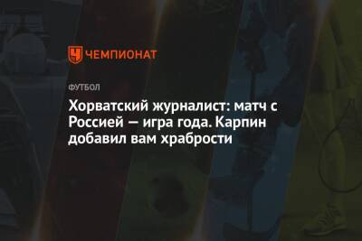 Хорватский журналист: матч с Россией — игра года. Карпин добавил вам храбрости - championat.com - Россия - Хорватия