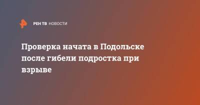 Проверка начата в Подольске после гибели подростка при взрыве - ren.tv - Россия - Московская обл. - Подольск - Московская область