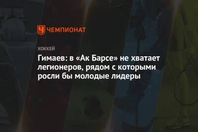 Сергей Гимаев - Гимаев: в «Ак Барсе» не хватает легионеров, рядом с которыми росли бы молодые лидеры - championat.com