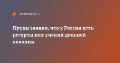 Владимир Путин - Путин заявил, что у России есть ресурсы для учений дальней авиации - ren.tv - Москва - Россия - США