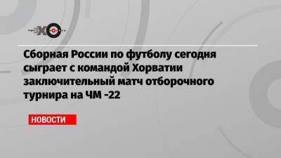Сборная России по футболу сегодня сыграет с командой Хорватии заключительный матч отборочного турнира на ЧМ -22 - echo.msk.ru - Россия - Хорватия