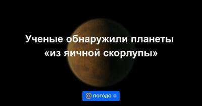Ученые обнаружили планеты «из яичной скорлупы» - news.mail.ru - США
