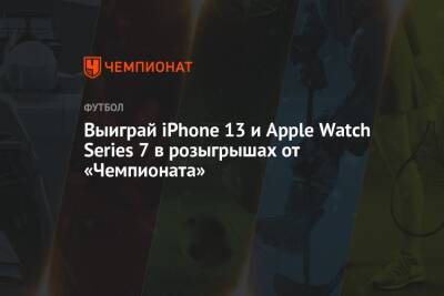 Выиграй iPhone 13 и Apple Watch Series 7 в розыгрышах от «Чемпионата» - championat.com