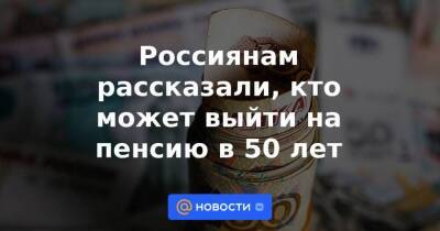 Россиянам рассказали, кто может выйти на пенсию в 50 лет - smartmoney.one - Россия