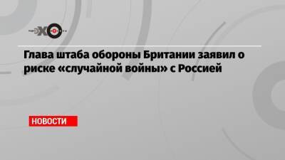 Николас Картер - Глава штаба обороны Британии заявил о риске «случайной войны» с Россией - echo.msk.ru - Россия - Англия - Лондон