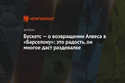 Дани Алвес - Серхио Бускетс - Бускетс — о возвращении Алвеса в «Барселону»: это радость, он многое даст раздевалке - championat.com - Сан-Паулу