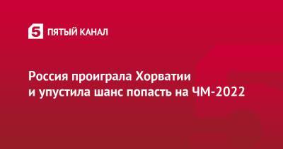 Федор Кудряшов - Россия проиграла Хорватии и упустила шанс попасть на ЧМ-2022 - 5-tv.ru - Россия - Хорватия - Катар