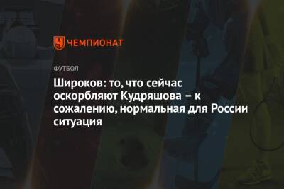 Роман Широков - Широков: то, что сейчас оскорбляют Кудряшова – к сожалению, нормальная для России ситуация - championat.com - Россия - Хорватия