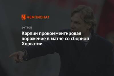 Валерий Карпин - Карпин прокомментировал поражение в матче со сборной Хорватии - championat.com - Россия - Хорватия