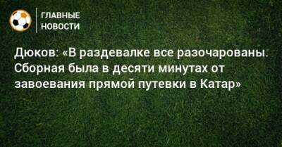 Александр Дюков - Дюков: «В раздевалке все разочарованы. Сборная была в десяти минутах от завоевания прямой путевки в Катар» - bombardir.ru - Хорватия - Катар