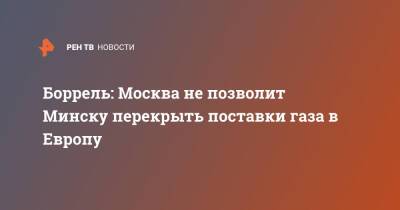 Жозеп Боррель - Боррель: Москва не позволит Минску перекрыть поставки газа в Европу - ren.tv - Москва - Россия - Белоруссия - Франция - Минск