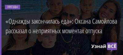 Оксана Самойлова - «Однажды закончилась еда»: Оксана Самойлова рассказал о неприятных моментах отпуска - skuke.net