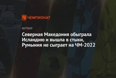 Северная Македония обыграла Исландию и вышла в стыки, Румыния не сыграет на ЧМ-2022 - championat.com - Румыния - Македония - Исландия