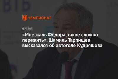Шамиль Тарпищев - Федор Кудряшов - «Мне жаль Фёдора, такое сложно пережить». Шамиль Тарпищев высказался об автоголе Кудряшова - championat.com - Россия - Хорватия