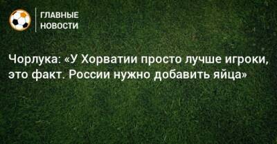 Чорлука: «У Хорватии просто лучше игроки, это факт. России нужно добавить яйца» - bombardir.ru - Россия - Хорватия