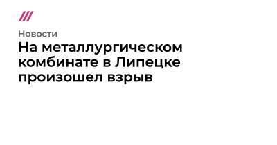 На металлургическом комбинате в Липецке произошел взрыв - tvrain.ru - Липецк