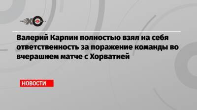 Валерий Карпин - Валерий Карпин полностью взял на себя ответственность за поражение команды во вчерашнем матче с Хорватией - echo.msk.ru - Россия - Хорватия - Катар