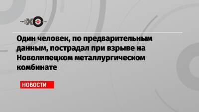 Один человек, по предварительным данным, пострадал при взрыве на Новолипецком металлургическом комбинате - echo.msk.ru - Липецкая обл.