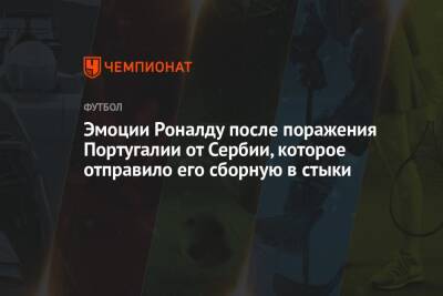 Криштиану Роналду - Эмоции Роналду после поражения Португалии от Сербии, которое отправило его сборную в стыки - championat.com - Сербия - Португалия - Азербайджан - Люксембург - Ирландия - Катар