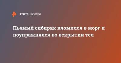 Пьяный сибиряк вломился в морг и поупражнялся во вскрытии тел - ren.tv - Красноярский край