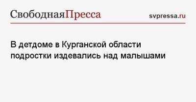 В детдоме в Курганской области подростки издевались над малышами - svpressa.ru - Россия - Курганская обл.