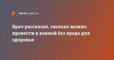 Врач рассказал, сколько можно провести в ванной без вреда для здоровья - ren.tv