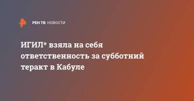 ИГИЛ* взяла на себя ответственность за субботний теракт в Кабуле - ren.tv - Россия - Афганистан