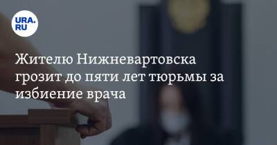 Жителю Нижневартовска грозит до пяти лет тюрьмы за избиение врача - ura.news - Таджикистан - Югра - Нижневартовск