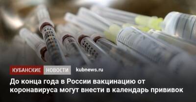 Федот Тумусов - До конца года в России вакцинацию от коронавируса могут внести в календарь прививок - kubnews.ru - Россия