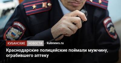 Краснодарские полицейские поймали мужчину, ограбившего аптеку - kubnews.ru - Россия - Краснодарский край - Краснодар