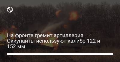 На фронте гремит артиллерия. Оккупанты используют калибр 122 и 152 мм - liga.net - Украина - Минск