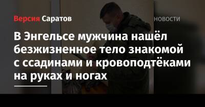 В Энгельсе мужчина нашёл безжизненное тело знакомой с ссадинами и кровоподтёками на руках и ногах - nversia.ru - Саратовская обл.