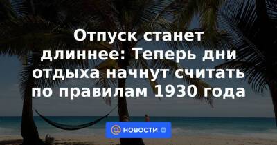 Отпуск станет длиннее: Теперь дни отдыха начнут считать по правилам 1930 года - news.mail.ru - Россия