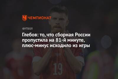 Матвей Сафонов - Данил Глебов - Глебов: то, что сборная России пропустила на 81-й минуте, плюс-минус исходило из игры - championat.com - Россия - Хорватия