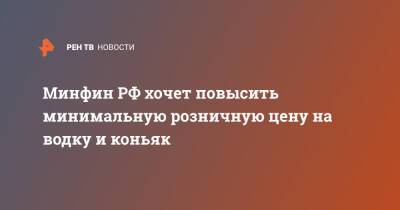 Минфин РФ хочет повысить минимальную розничную цену на водку и коньяк - ren.tv - Россия