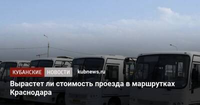 Вырастет ли стоимость проезда в маршрутках Краснодара - kubnews.ru - Краснодар - Кубань