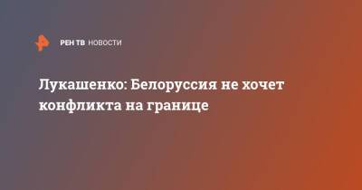 Александр Лукашенко - Лукашенко: Белоруссия не хочет конфликта на границе - ren.tv - Белоруссия - Польша