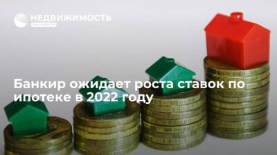 Банкир ожидает роста ставок по ипотеке в 2022 году - realty.ria.ru - Москва