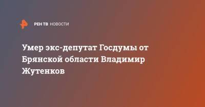 Умер экс-депутат Госдумы от Брянской области Владимир Жутенков - ren.tv - Россия - Брянск - Брянская обл.