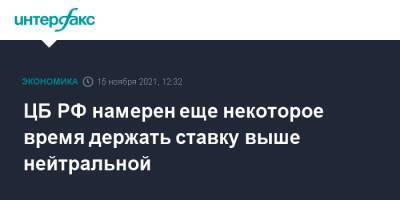 Эльвира Набиуллина - ЦБ РФ намерен еще некоторое время держать ставку выше нейтральной - interfax.ru - Москва - Россия