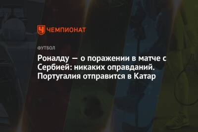 Криштиану Роналду - Португалия - Роналду — о поражении в матче с Сербией: никаких оправданий. Португалия отправится в Катар - championat.com - Сербия - Португалия - Катар