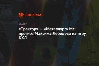 Максим Лебедев - «Трактор» — «Металлург» Мг: прогноз Максима Лебедева на игру КХЛ - championat.com - Ярославль - Череповец
