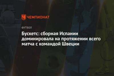 Серхио Бускетс - Бускетс: сборная Испании доминировала на протяжении всего матча с командой Швеции - championat.com - Швеция - Испания