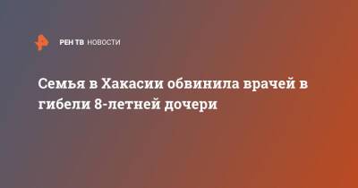 Семья в Хакасии обвинила врачей в гибели 8-летней дочери - ren.tv - Абакан - респ. Хакасия