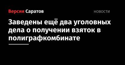 Заведены ещё два уголовных дела о получении взяток в полиграфкомбинате - nversia.ru - Россия - Саратов