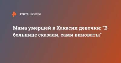 Мама умершей в Хакасии девочки: "В больнице сказали, сами виноваты" - ren.tv - Абакан - респ. Хакасия