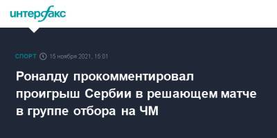 Криштиану Роналду - Роналду прокомментировал проигрыш Сербии в решающем матче в группе отбора на ЧМ - sport-interfax.ru - Москва - Сербия - Португалия - Катар