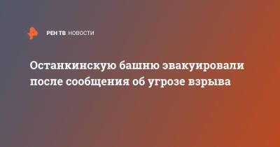 Останкинскую башню эвакуировали после сообщения об угрозе взрыва - ren.tv - Москва