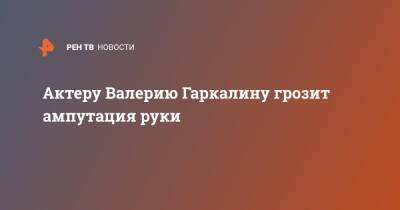 Валерий Гаркалин - Актеру Валерию Гаркалину грозит ампутация руки - ren.tv - Москва