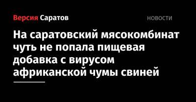На саратовский мясокомбинат чуть не попала пищевая добавка с вирусом африканской чумы свиней - nversia.ru - Саратовская обл. - Саратов - Самарская обл.
